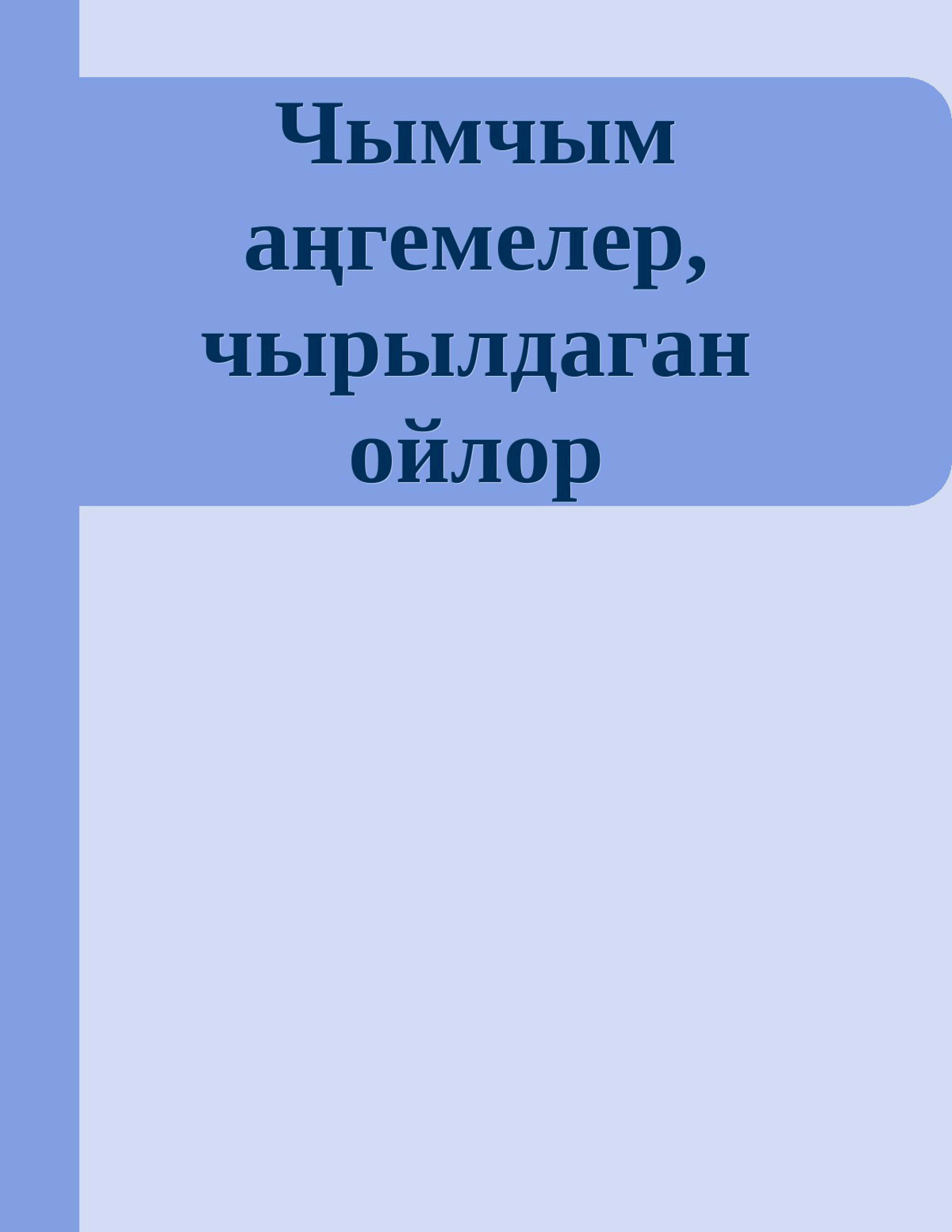 Чымчым аңгемелер, чырылдаган ойлор, Ы., Кадыров, проза, жыйнагы, аңгемелери, эсселери, фантастикалары, сатиралары, публицистика, эссе, мини, роман, АГАИНИ, кыргызча, кыргыз, электрондук, китеп, окуу